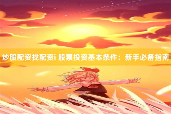 炒股配资找配资i 股票投资基本条件：新手必备指南