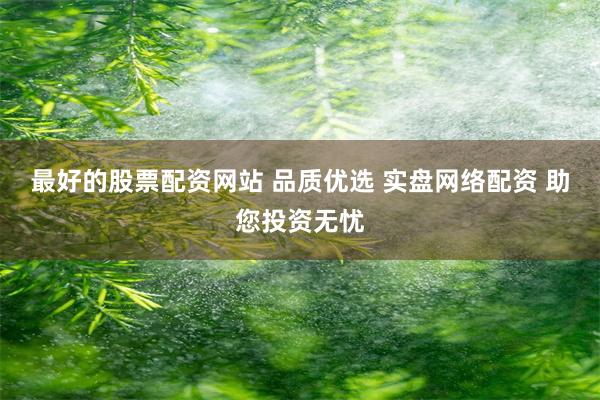 最好的股票配资网站 品质优选 实盘网络配资 助您投资无忧