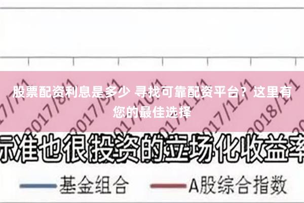 股票配资利息是多少 寻找可靠配资平台？这里有您的最佳选择