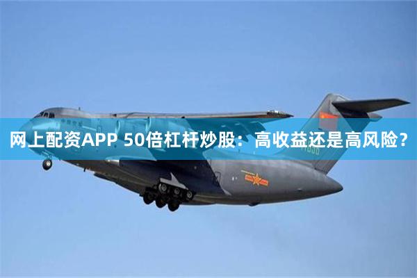 网上配资APP 50倍杠杆炒股：高收益还是高风险？