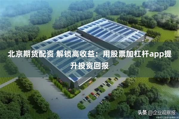 北京期货配资 解锁高收益：用股票加杠杆app提升投资回报