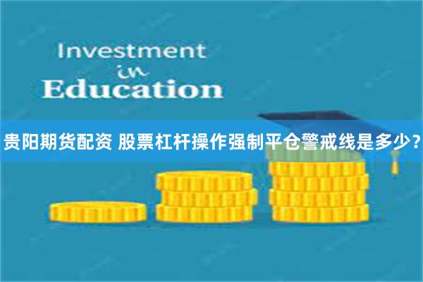 贵阳期货配资 股票杠杆操作强制平仓警戒线是多少？