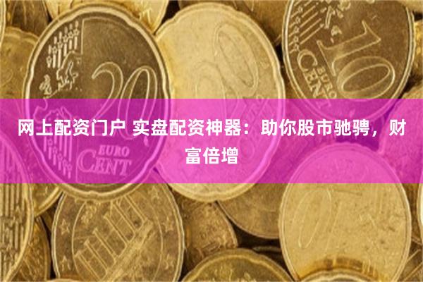 网上配资门户 实盘配资神器：助你股市驰骋，财富倍增