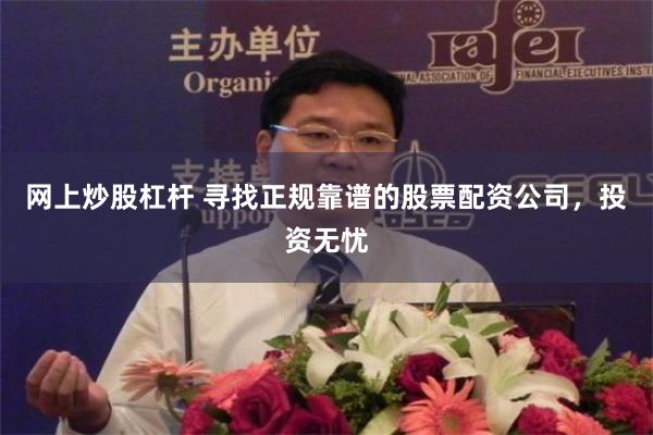 网上炒股杠杆 寻找正规靠谱的股票配资公司，投资无忧