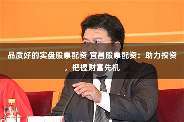 品质好的实盘股票配资 宜昌股票配资：助力投资，把握财富先机