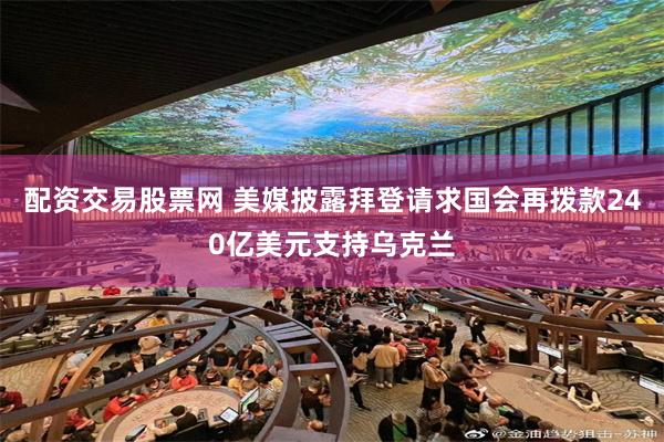 配资交易股票网 美媒披露拜登请求国会再拨款240亿美元支持乌克兰