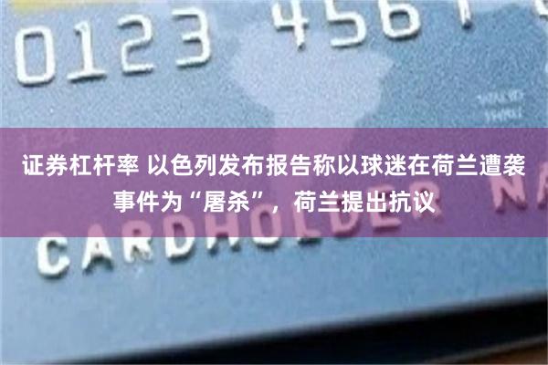 证券杠杆率 以色列发布报告称以球迷在荷兰遭袭事件为“屠杀”，荷兰提出抗议
