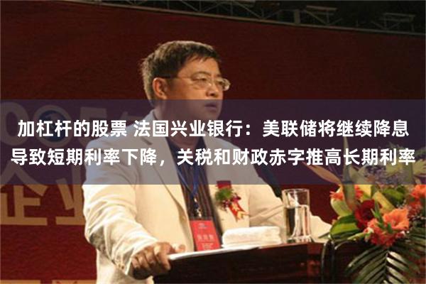 加杠杆的股票 法国兴业银行：美联储将继续降息导致短期利率下降，关税和财政赤字推高长期利率