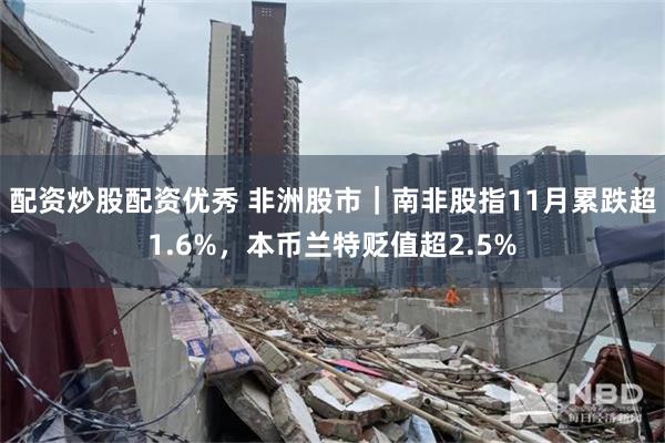 配资炒股配资优秀 非洲股市｜南非股指11月累跌超1.6%，本币兰特贬值超2.5%