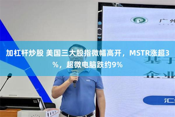 加杠杆炒股 美国三大股指微幅高开，MSTR涨超3%，超微电脑跌约9%