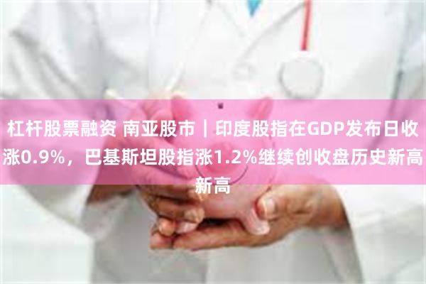 杠杆股票融资 南亚股市｜印度股指在GDP发布日收涨0.9%，巴基斯坦股指涨1.2%继续创收盘历史新高
