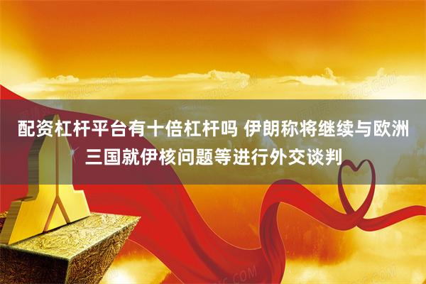 配资杠杆平台有十倍杠杆吗 伊朗称将继续与欧洲三国就伊核问题等进行外交谈判