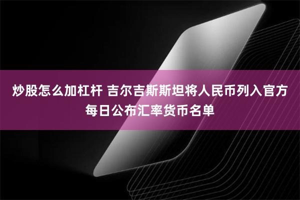 炒股怎么加杠杆 吉尔吉斯斯坦将人民币列入官方每日公布汇率货币名单