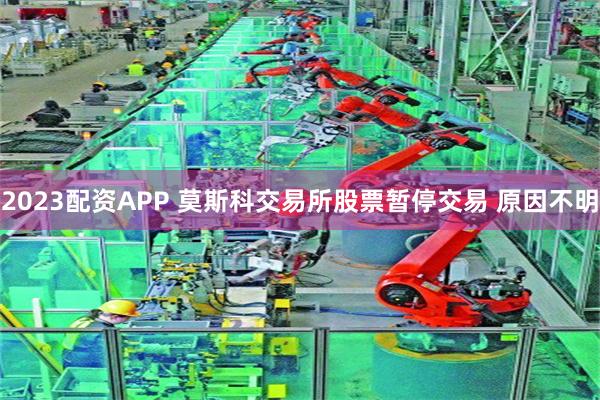 2023配资APP 莫斯科交易所股票暂停交易 原因不明