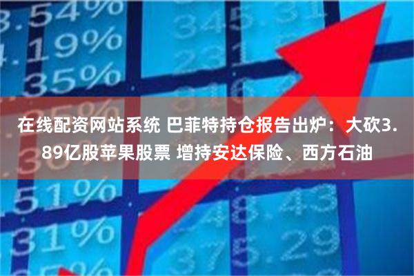 在线配资网站系统 巴菲特持仓报告出炉：大砍3.89亿股苹果股票 增持安达保险、西方石油