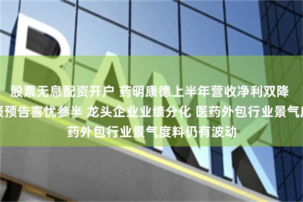 股票无息配资开户 药明康德上半年营收净利双降 多家公司中报预告喜忧参半 龙头企业业绩分化 医药外包行业景气度料仍有波动