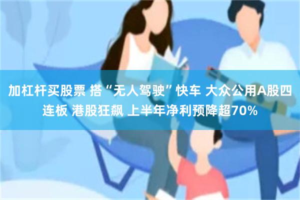 加杠杆买股票 搭“无人驾驶”快车 大众公用A股四连板 港股狂飙 上半年净利预降超70%
