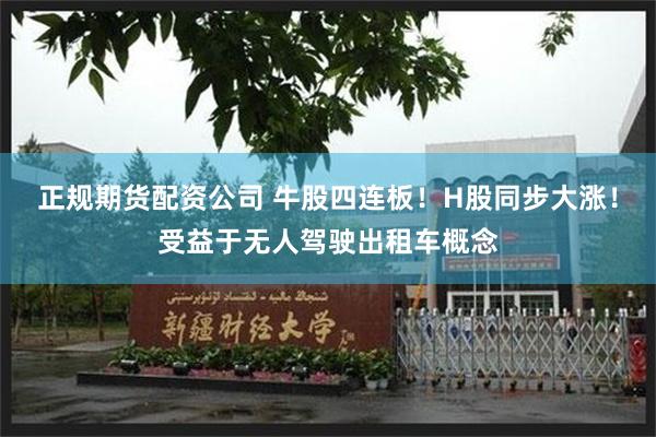 正规期货配资公司 牛股四连板！H股同步大涨！受益于无人驾驶出租车概念