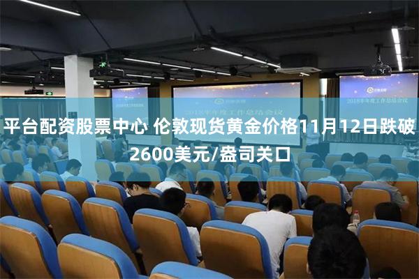 平台配资股票中心 伦敦现货黄金价格11月12日跌破2600美元/盎司关口