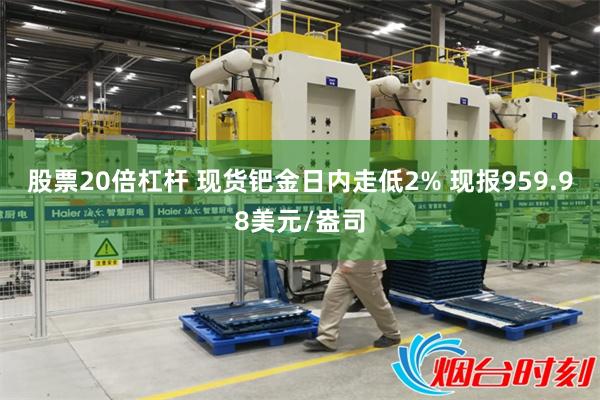 股票20倍杠杆 现货钯金日内走低2% 现报959.98美元/盎司