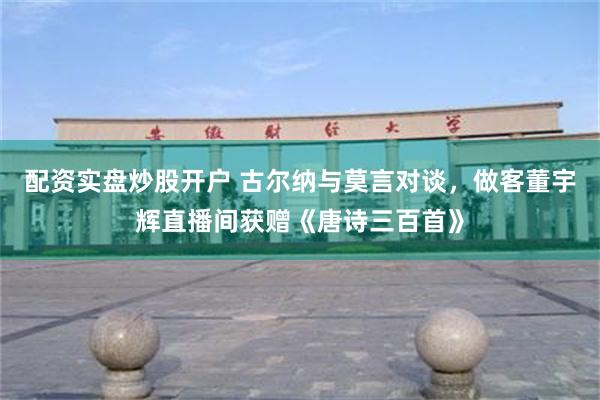 配资实盘炒股开户 古尔纳与莫言对谈，做客董宇辉直播间获赠《唐诗三百首》