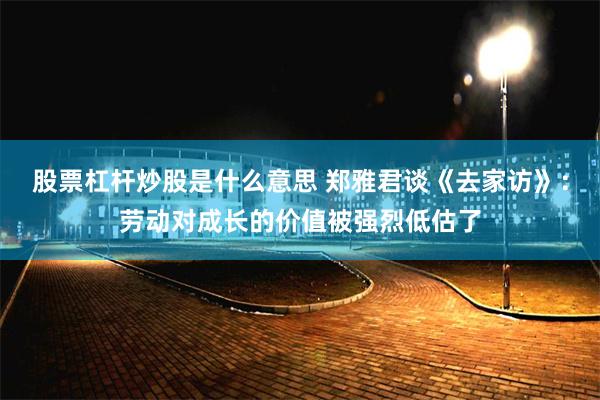 股票杠杆炒股是什么意思 郑雅君谈《去家访》：劳动对成长的价值被强烈低估了