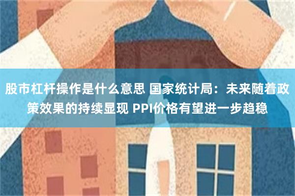 股市杠杆操作是什么意思 国家统计局：未来随着政策效果的持续显现 PPI价格有望进一步趋稳