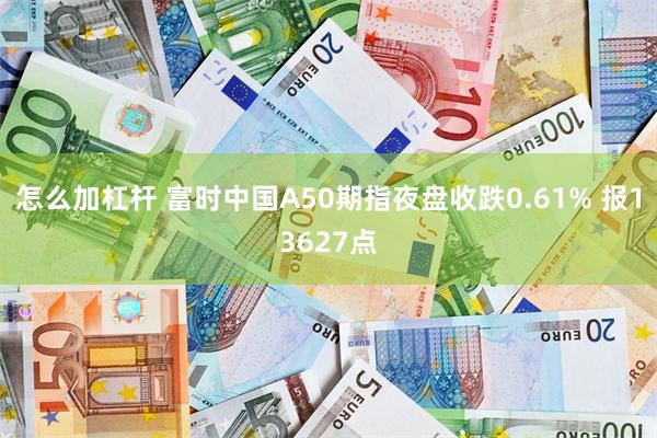 怎么加杠杆 富时中国A50期指夜盘收跌0.61% 报13627点