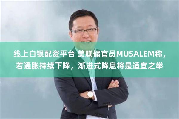 线上白银配资平台 美联储官员MUSALEM称，若通胀持续下降，渐进式降息将是适宜之举