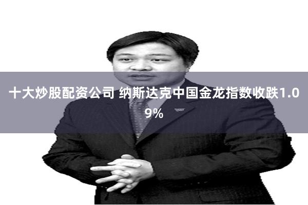 十大炒股配资公司 纳斯达克中国金龙指数收跌1.09%