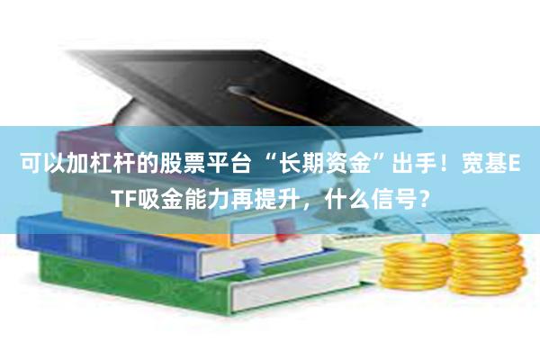 可以加杠杆的股票平台 “长期资金”出手！宽基ETF吸金能力再提升，什么信号？