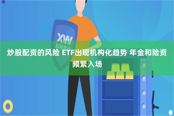 炒股配资的风险 ETF出现机构化趋势 年金和险资频繁入场