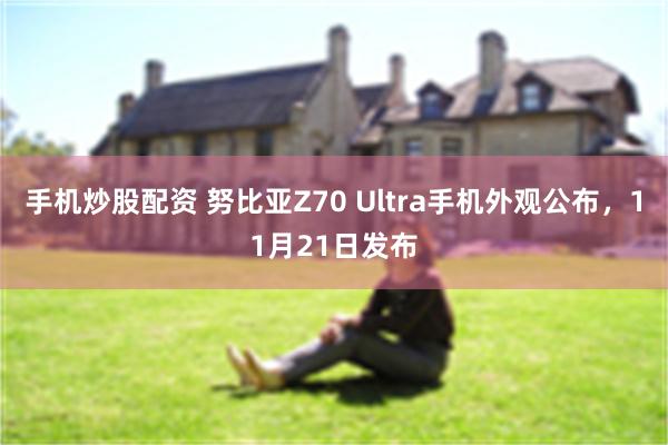 手机炒股配资 努比亚Z70 Ultra手机外观公布，11月21日发布