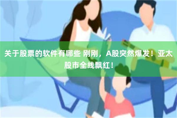 关于股票的软件有哪些 刚刚，A股突然爆发！亚太股市全线飘红！