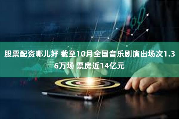 股票配资哪儿好 截至10月全国音乐剧演出场次1.36万场 票房近14亿元
