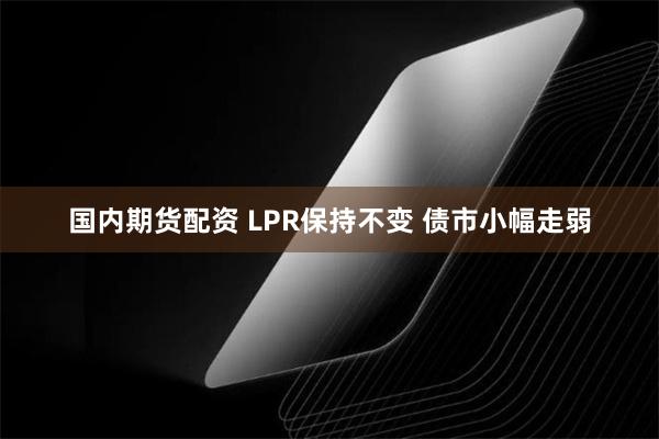 国内期货配资 LPR保持不变 债市小幅走弱