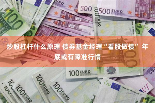 炒股杠杆什么原理 债券基金经理“看股做债” 年底或有降准行情