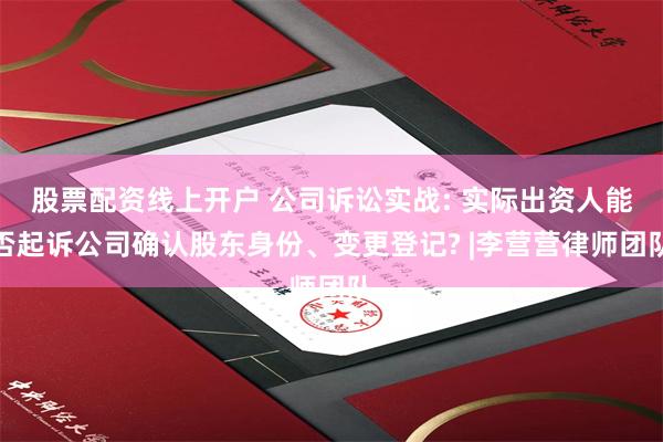 股票配资线上开户 公司诉讼实战: 实际出资人能否起诉公司确认股东身份、变更登记? |李营营律师团队