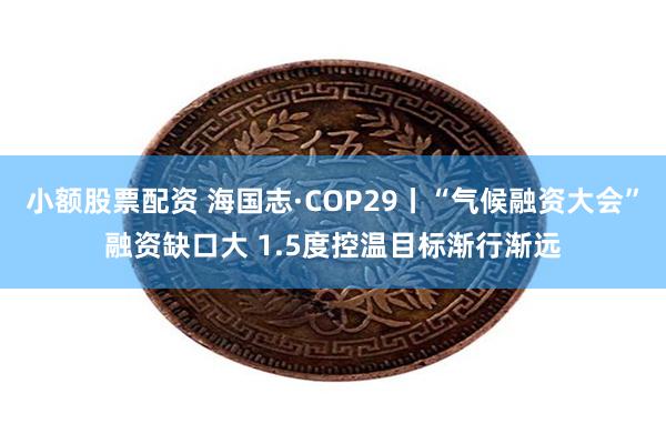 小额股票配资 海国志·COP29丨“气候融资大会”融资缺口大 1.5度控温目标渐行渐远