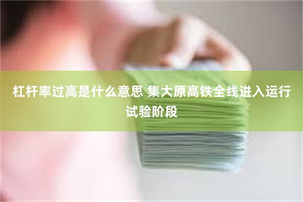杠杆率过高是什么意思 集大原高铁全线进入运行试验阶段