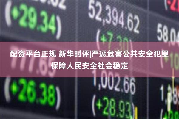 配资平台正规 新华时评|严惩危害公共安全犯罪　保障人民安全社会稳定