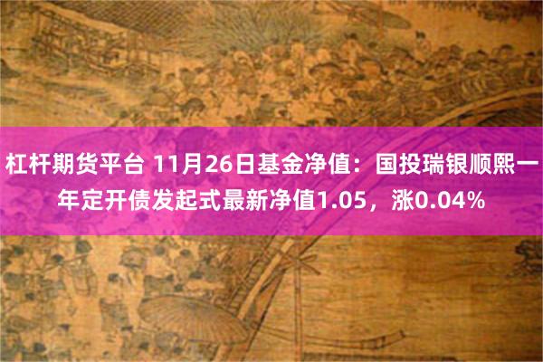 杠杆期货平台 11月26日基金净值：国投瑞银顺熙一年定开债发起式最新净值1.05，涨0.04%