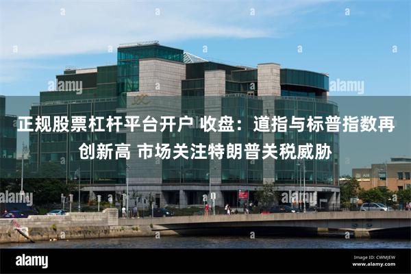 正规股票杠杆平台开户 收盘：道指与标普指数再创新高 市场关注特朗普关税威胁