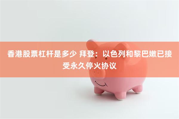 香港股票杠杆是多少 拜登：以色列和黎巴嫩已接受永久停火协议