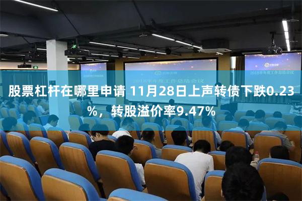 股票杠杆在哪里申请 11月28日上声转债下跌0.23%，转股溢价率9.47%