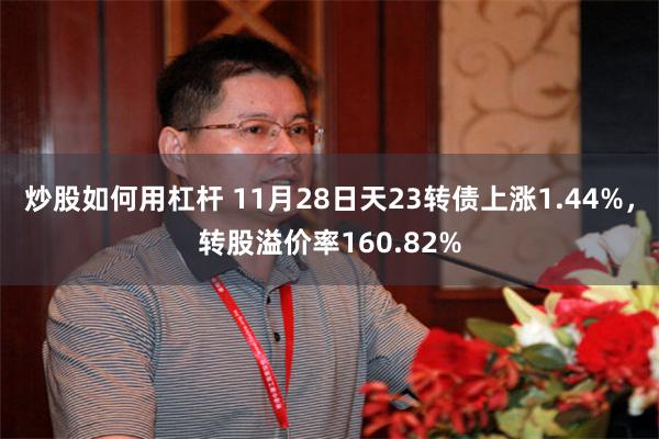 炒股如何用杠杆 11月28日天23转债上涨1.44%，转股溢价率160.82%