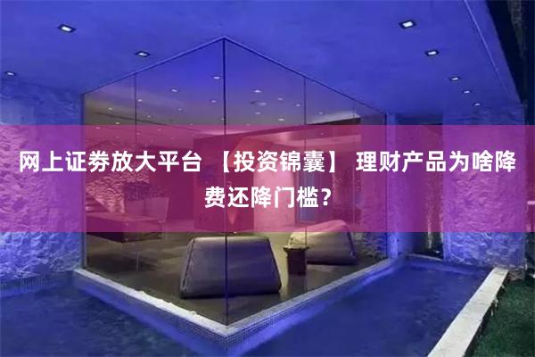 网上证劵放大平台 【投资锦囊】 理财产品为啥降费还降门槛？