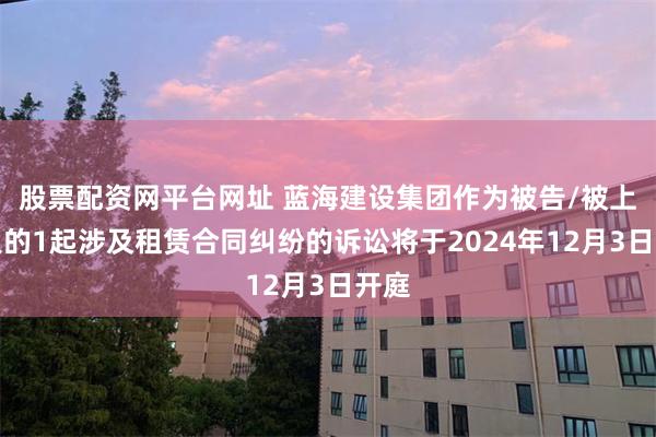股票配资网平台网址 蓝海建设集团作为被告/被上诉人的1起涉及租赁合同纠纷的诉讼将于2024年12月3日开庭