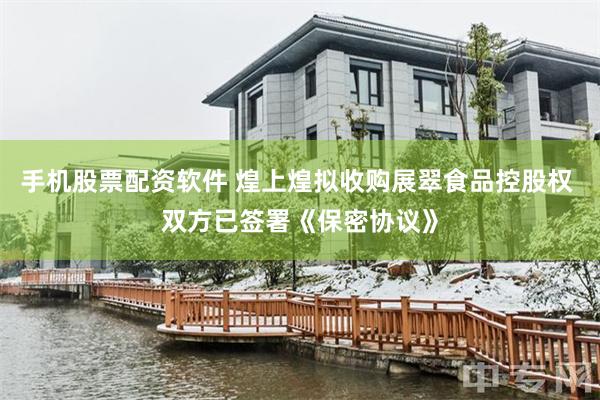 手机股票配资软件 煌上煌拟收购展翠食品控股权 双方已签署《保密协议》