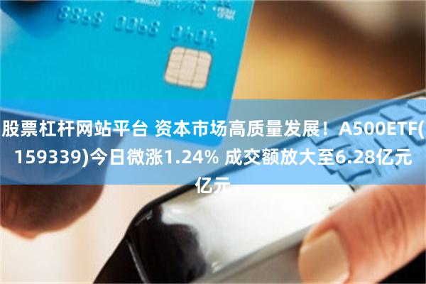 股票杠杆网站平台 资本市场高质量发展！A500ETF(159339)今日微涨1.24% 成交额放大至6.28亿元